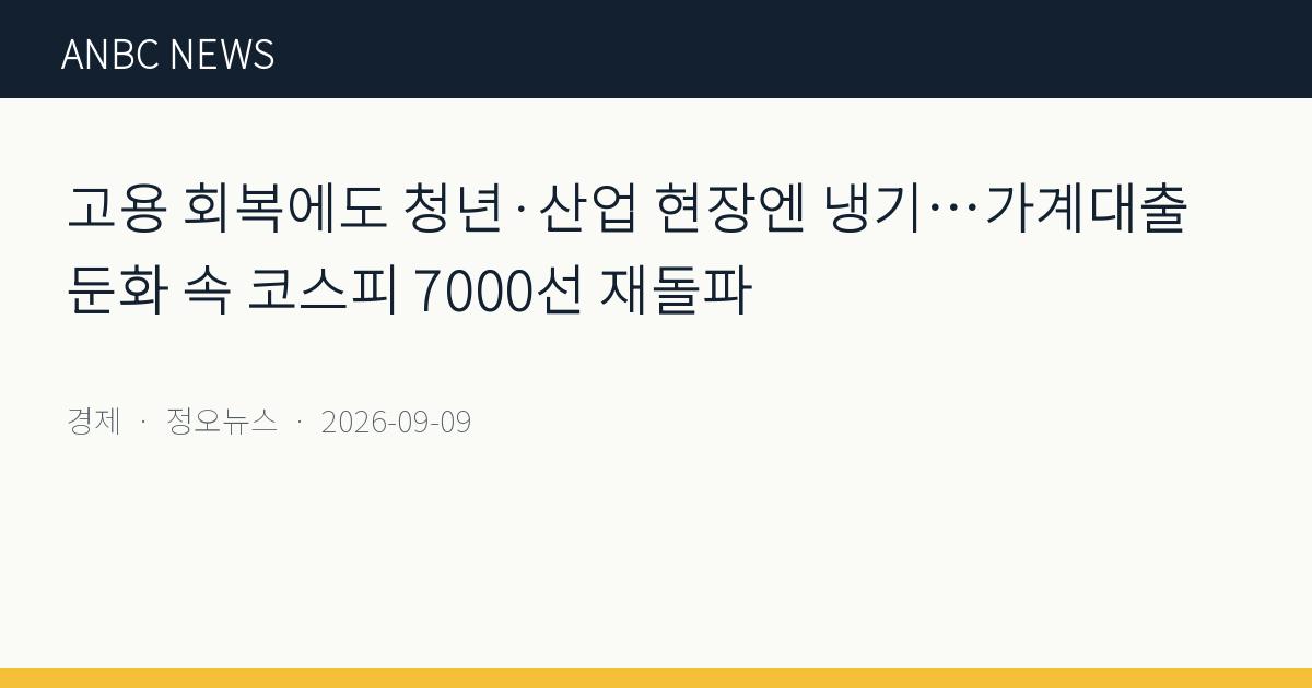 고용 회복에도 청년·산업 현장엔 냉기…가계대출 둔화 속 코스피 7000선 재돌파