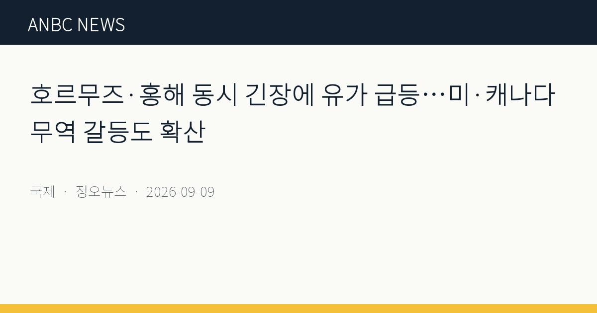 호르무즈·홍해 동시 긴장에 유가 급등…미·캐나다 무역 갈등도 확산