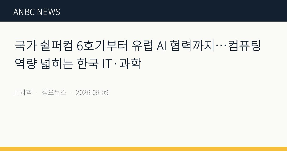 국가 슅퍼컴 6호기부터 유럽 AI 협력까지…컴퓨팅 역량 넓히는 한국 IT·과학