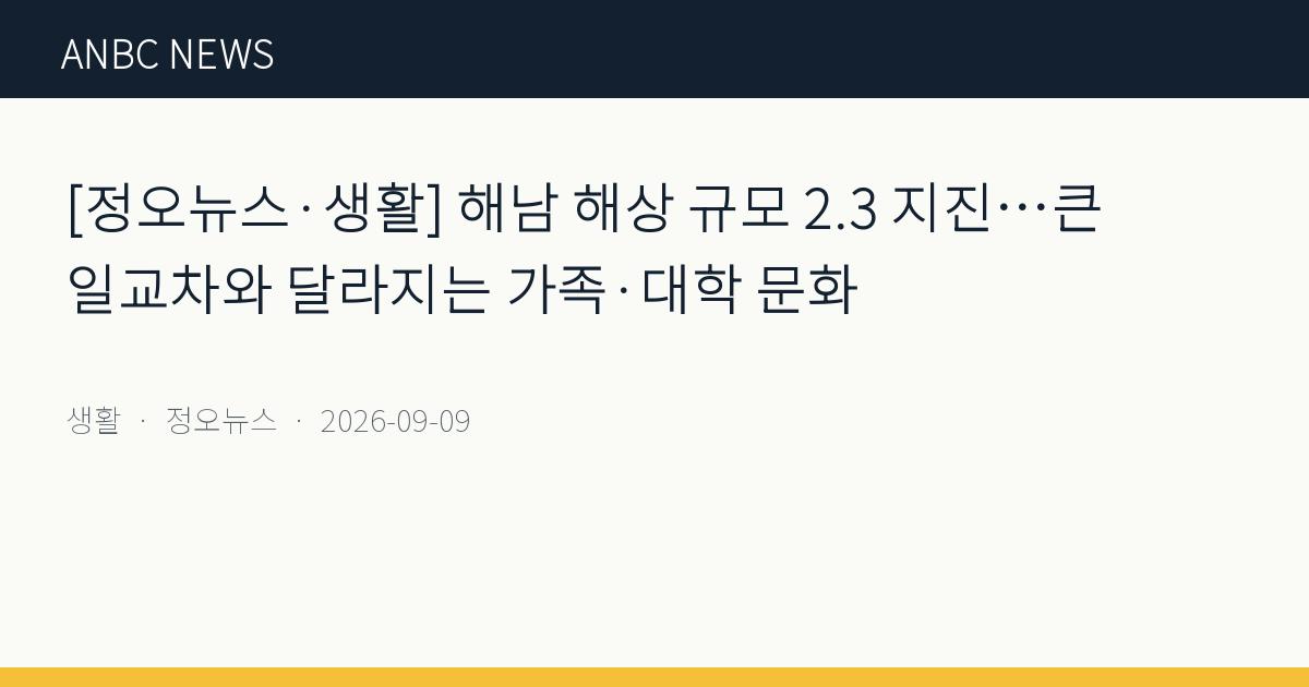 [정오뉴스·생활] 해남 해상 규모 2.3 지진…큰 일교차와 달라지는 가족·대학 문화